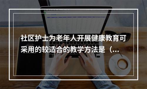 社区护士为老年人开展健康教育可采用的较适合的教学方法是（）。