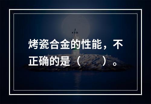 烤瓷合金的性能，不正确的是（　　）。