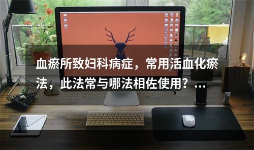 血瘀所致妇科病症，常用活血化瘀法，此法常与哪法相佐使用？（）