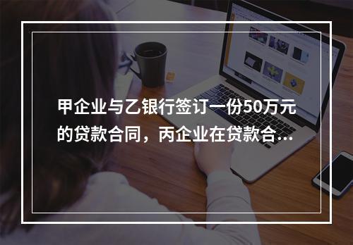 甲企业与乙银行签订一份50万元的贷款合同，丙企业在贷款合同的