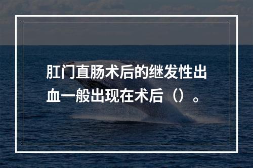 肛门直肠术后的继发性出血一般出现在术后（）。