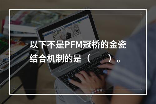 以下不是PFM冠桥的金瓷结合机制的是（　　）。