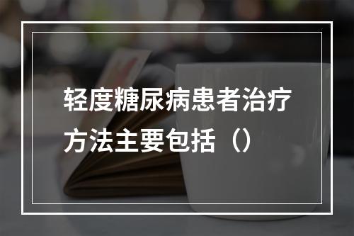 轻度糖尿病患者治疗方法主要包括（）