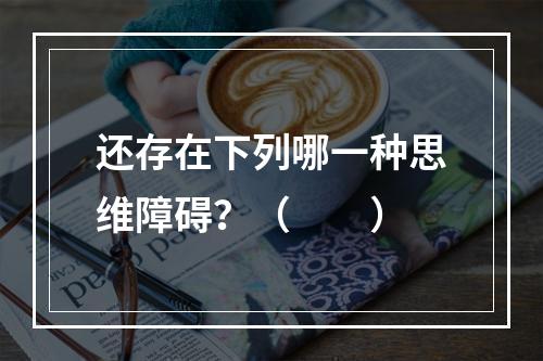 还存在下列哪一种思维障碍？（　　）