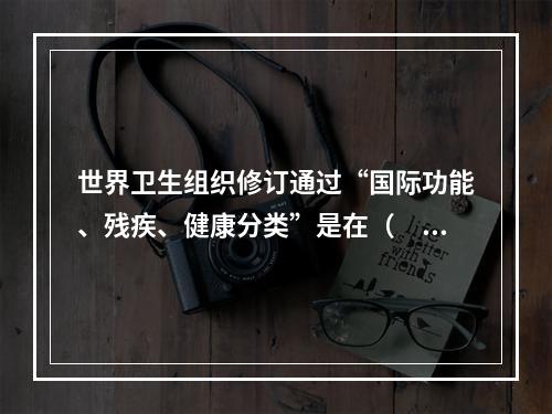 世界卫生组织修订通过“国际功能、残疾、健康分类”是在（　　