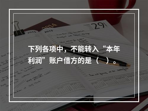 下列各项中，不能转入“本年利润”账户借方的是（　）。