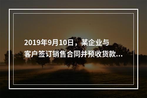 2019年9月10日，某企业与客户签订销售合同并预收货款55