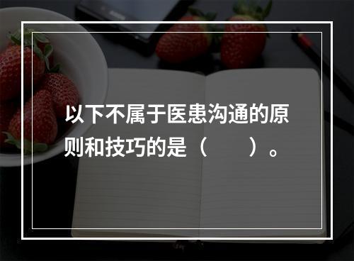 以下不属于医患沟通的原则和技巧的是（　　）。