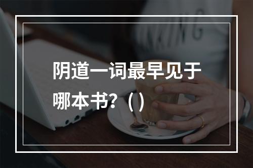 阴道一词最早见于哪本书？( )