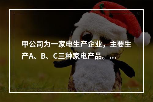 甲公司为一家电生产企业，主要生产A、B、C三种家电产品。甲公