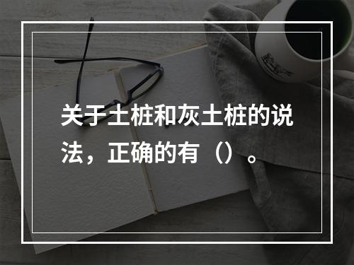 关于土桩和灰土桩的说法，正确的有（）。