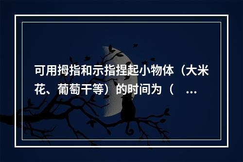 可用拇指和示指捏起小物体（大米花、葡萄干等）的时间为（　　