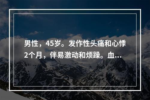 男性，45岁。发作性头痛和心悸2个月，伴易激动和烦躁。血压2