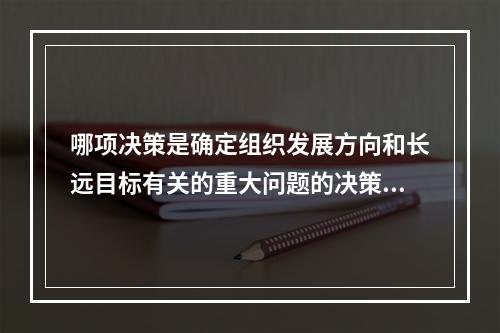 哪项决策是确定组织发展方向和长远目标有关的重大问题的决策？（