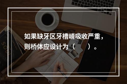 如果缺牙区牙槽嵴吸收严重，则桥体应设计为（　　）。