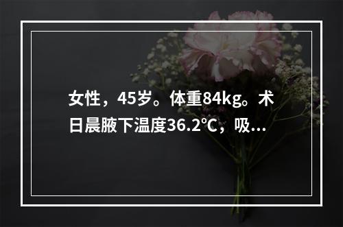 女性，45岁。体重84kg。术日晨腋下温度36.2℃，吸入麻