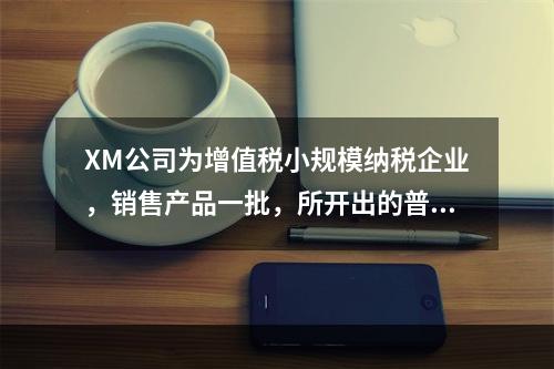 XM公司为增值税小规模纳税企业，销售产品一批，所开出的普通发