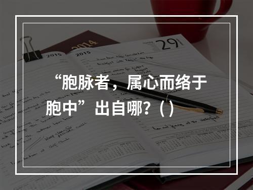 “胞脉者，属心而络于胞中”出自哪？( )