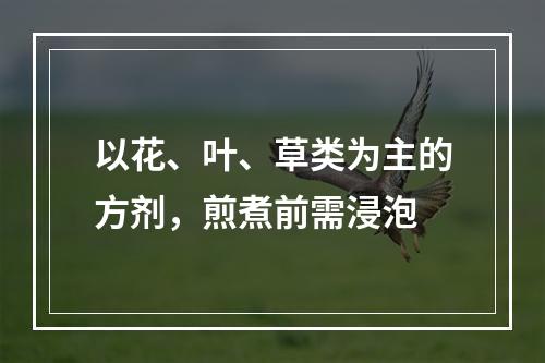 以花、叶、草类为主的方剂，煎煮前需浸泡