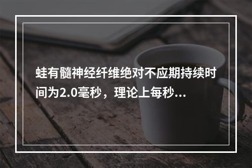 蛙有髓神经纤维绝对不应期持续时间为2.0毫秒，理论上每秒内