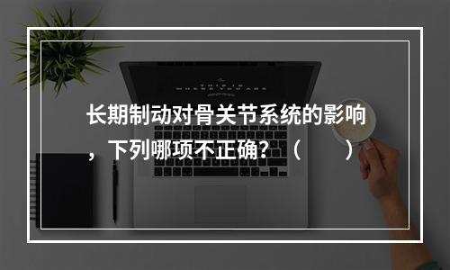 长期制动对骨关节系统的影响，下列哪项不正确？（　　）