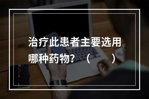 治疗此患者主要选用哪种药物？（　　）