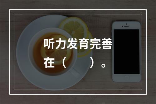 听力发育完善在（　　）。