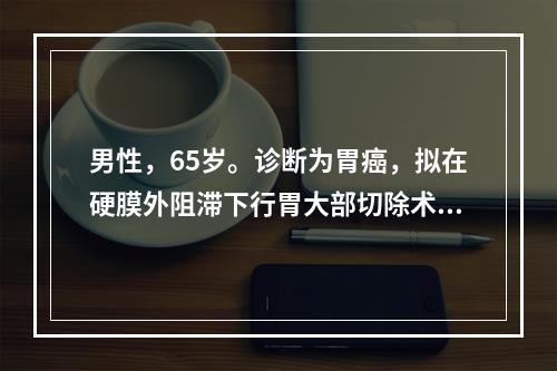 男性，65岁。诊断为胃癌，拟在硬膜外阻滞下行胃大部切除术。术