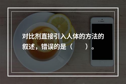 对比剂直接引入人体的方法的叙述，错误的是（　　）。