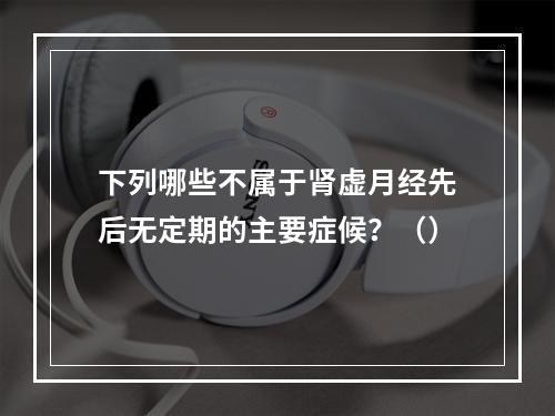 下列哪些不属于肾虚月经先后无定期的主要症候？（）