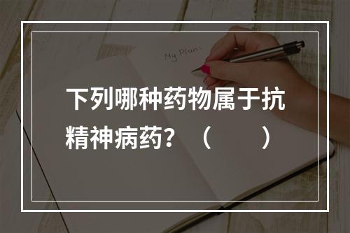 下列哪种药物属于抗精神病药？（　　）