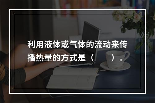 利用液体或气体的流动来传播热量的方式是（　　）。