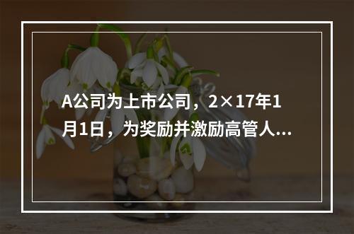 A公司为上市公司，2×17年1月1日，为奖励并激励高管人员，