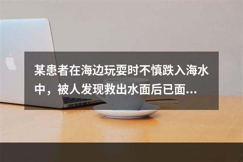 某患者在海边玩耍时不慎跌入海水中，被人发现救出水面后已面色苍