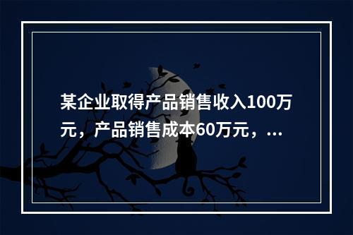 某企业取得产品销售收入100万元，产品销售成本60万元，发生