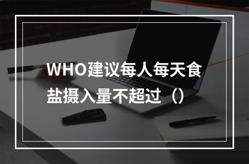 WHO建议每人每天食盐摄入量不超过（）