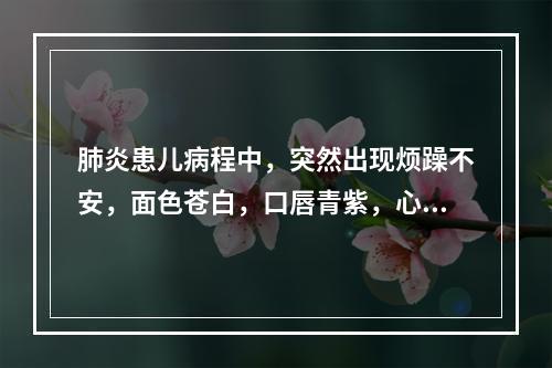 肺炎患儿病程中，突然出现烦躁不安，面色苍白，口唇青紫，心律加