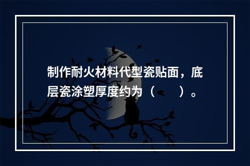 制作耐火材料代型瓷贴面，底层瓷涂塑厚度约为（　　）。