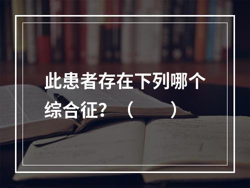 此患者存在下列哪个综合征？（　　）