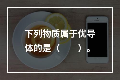 下列物质属于优导体的是（　　）。