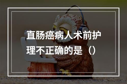 直肠癌病人术前护理不正确的是（）