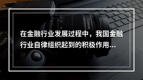 在金融行业发展过程中，我国金融行业自律组织起到的积极作用主要