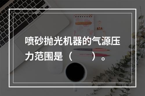 喷砂抛光机器的气源压力范围是（　　）。