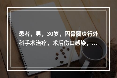 患者，男，30岁，因骨髓炎行外科手术治疗，术后伤口感染，此