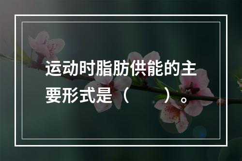 运动时脂肪供能的主要形式是（　　）。