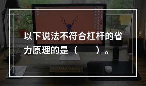 以下说法不符合杠杆的省力原理的是（　　）。