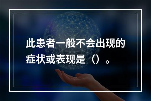 此患者一般不会出现的症状或表现是（）。