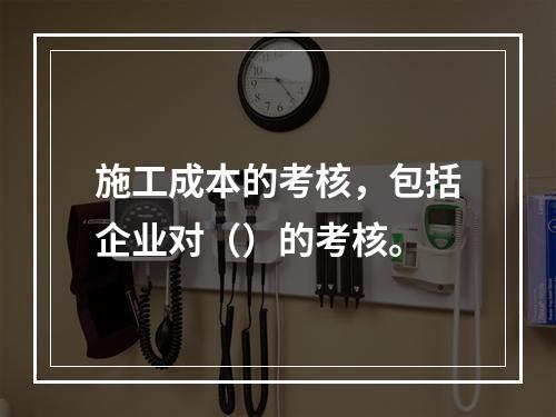 施工成本的考核，包括企业对（）的考核。