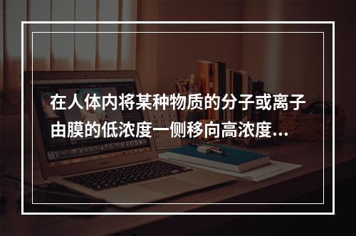 在人体内将某种物质的分子或离子由膜的低浓度一侧移向高浓度一