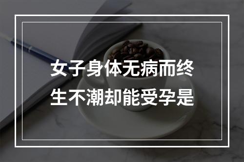 女子身体无病而终生不潮却能受孕是